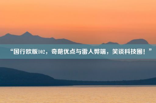 “国行欧版102，奇葩优点与雷人弊端，笑谈科技圈！”