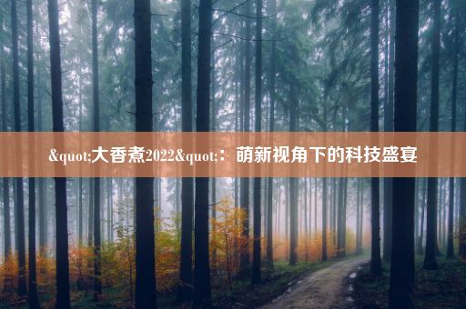 "大香煮2022"：萌新视角下的科技盛宴