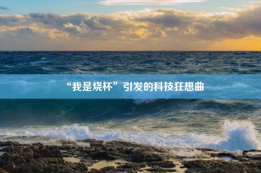 “我是烧杯”引发的科技狂想曲