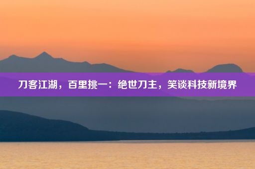 刀客江湖，百里挑一：绝世刀主，笑谈科技新境界