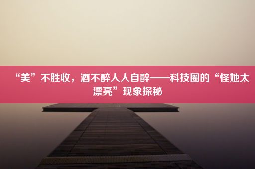 “美”不胜收，酒不醉人人自醉——科技圈的“怪她太漂亮”现象探秘