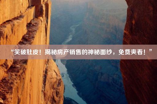 “笑破肚皮！揭秘房产销售的神秘面纱，免费爽看！”