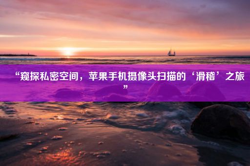 “窥探私密空间，苹果手机摄像头扫描的‘滑稽’之旅”