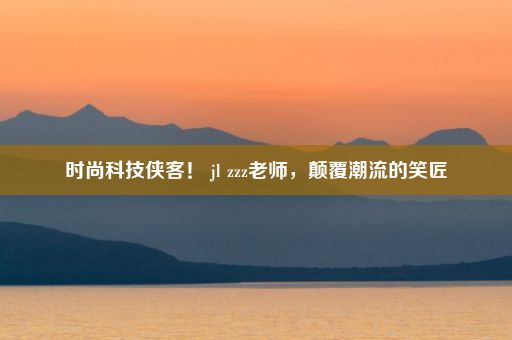 时尚科技侠客！ jl zzz老师，颠覆潮流的笑匠