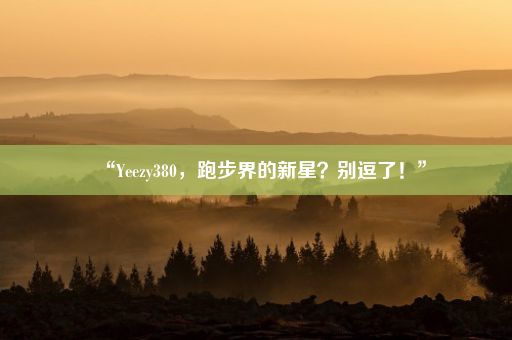 “Yeezy380，跑步界的新星？别逗了！”
