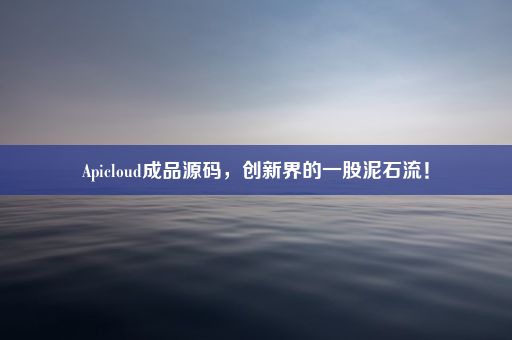 Apicloud成品源码，创新界的一股泥石流！