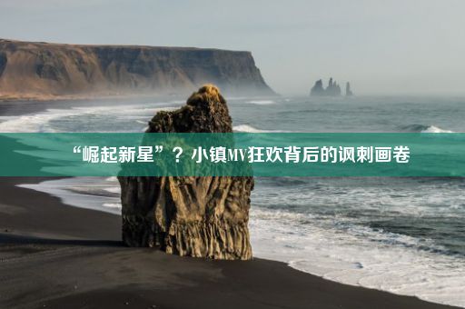 “崛起新星”？小镇MV狂欢背后的讽刺画卷