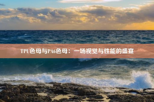 TPU色母与PA6色母：一场视觉与性能的盛宴