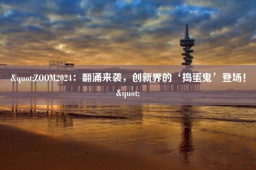 "ZOOM2024：翻涌来袭，创新界的‘捣蛋鬼’登场！"