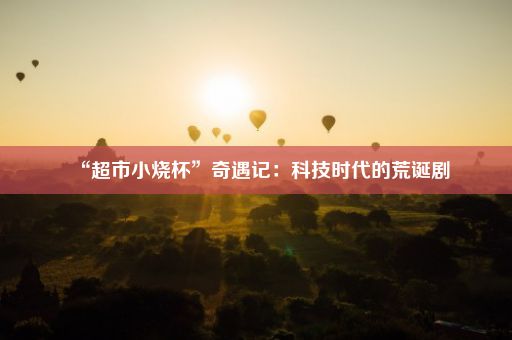 “超市小烧杯”奇遇记：科技时代的荒诞剧