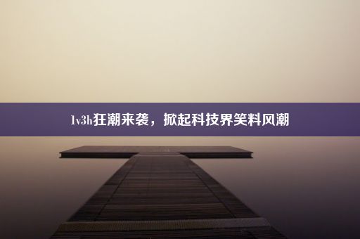 1v3h狂潮来袭，掀起科技界笑料风潮