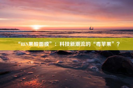 “REN果酸面膜”：科技新潮流的“毒苹果”？