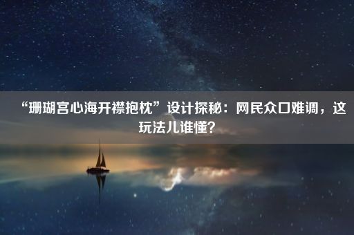 “珊瑚宫心海开襟抱枕”设计探秘：网民众口难调，这玩法儿谁懂？