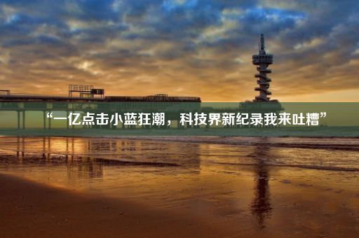 “一亿点击小蓝狂潮，科技界新纪录我来吐糟”