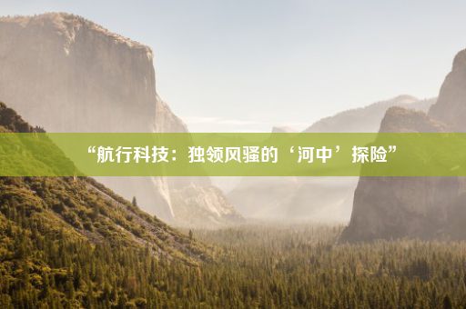 “航行科技：独领风骚的‘河中’探险”