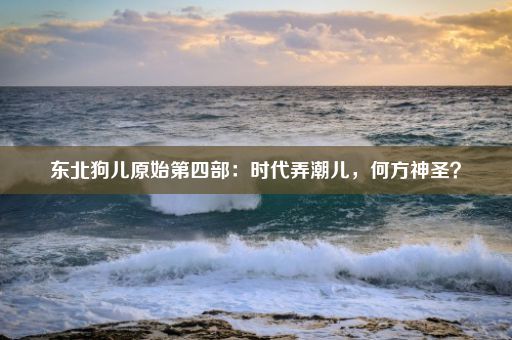东北狗儿原始第四部：时代弄潮儿，何方神圣？