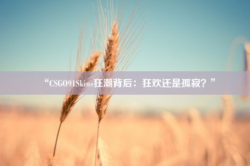 “CSGO91Skins狂潮背后：狂欢还是孤寂？”