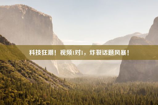 科技狂潮！视频1对1，炸裂话题风暴！