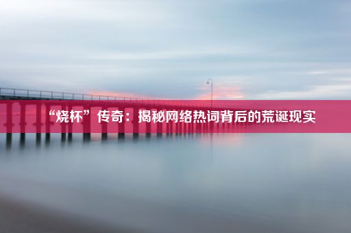 “烧杯”传奇：揭秘网络热词背后的荒诞现实